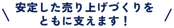 安定した売り上げづくりをともに支えます！